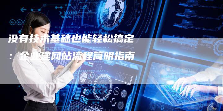 没有技术基础也能轻松搞定：企业建网站流程简明指南