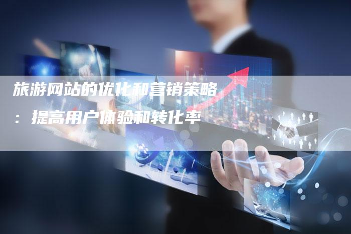 旅游网站的优化和营销策略：提高用户体验和转化率