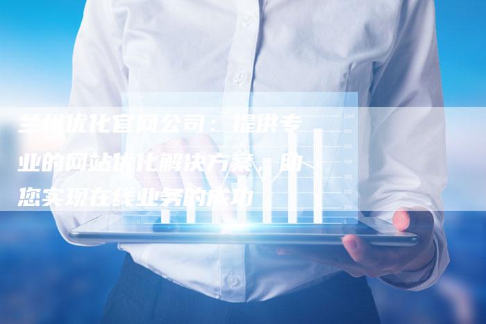 兰州优化官网公司：提供专业的网站优化解决方案，助您实现在线业务的成功