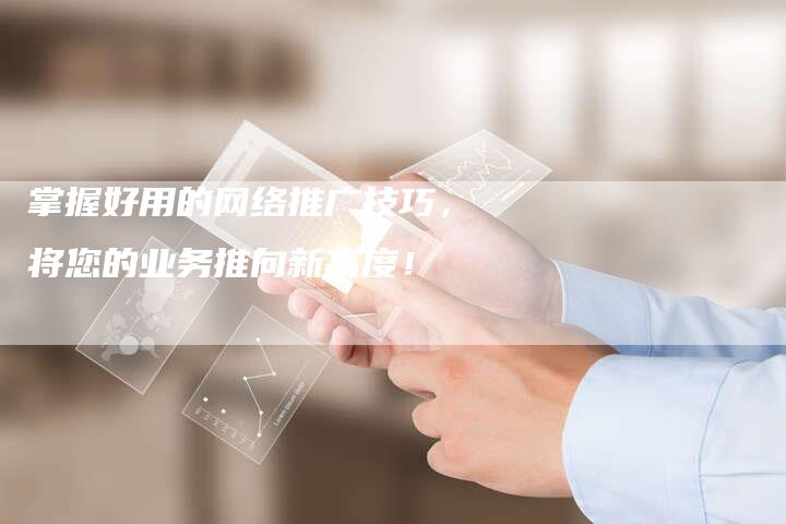 掌握好用的网络推广技巧，将您的业务推向新高度！
