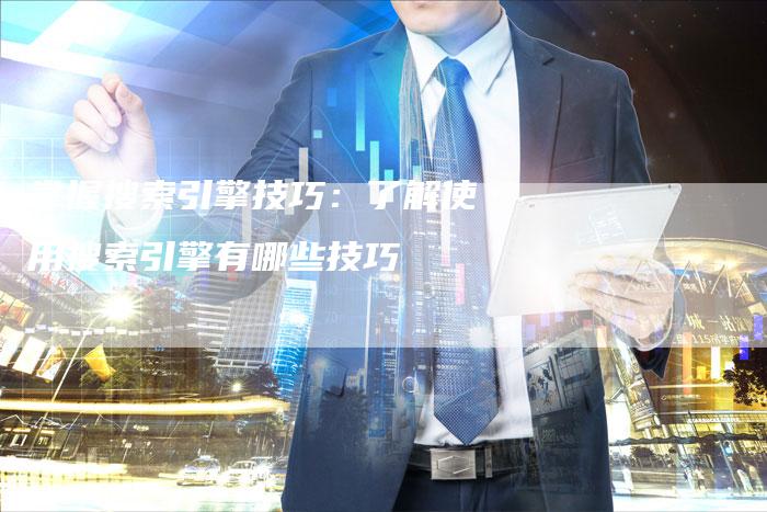 掌握搜索引擎技巧：了解使用搜索引擎有哪些技巧