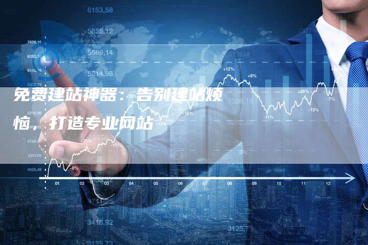 免费建站神器：告别建站烦恼，打造专业网站