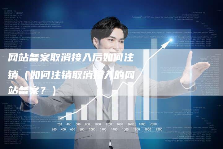 网站备案取消接入后如何注销（如何注销取消接入的网站备案？）