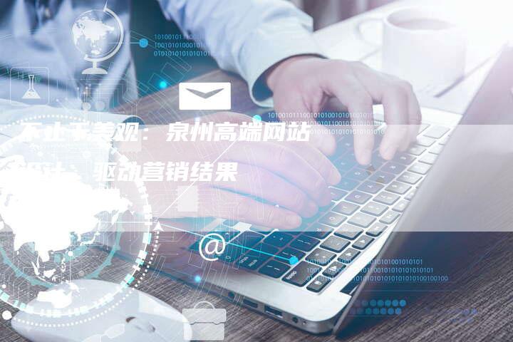 不止于美观：泉州高端网站设计，驱动营销结果