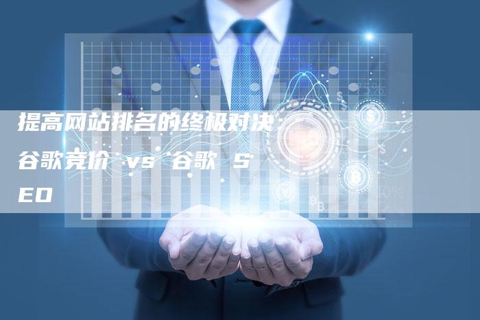 提高网站排名的终极对决：谷歌竞价 vs 谷歌 SEO