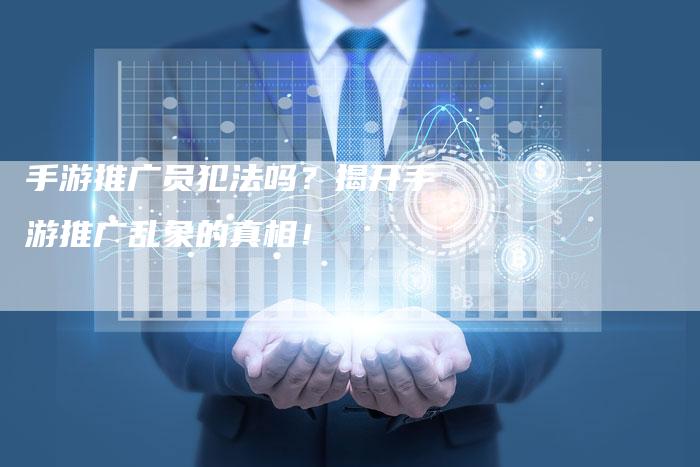 手游推广员犯法吗？揭开手游推广乱象的真相！