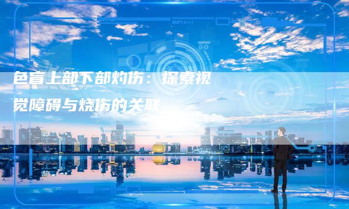 色盲上部下部灼伤：探索视觉障碍与烧伤的关联