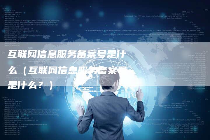 互联网信息服务备案号是什么（互联网信息服务备案号是什么？）