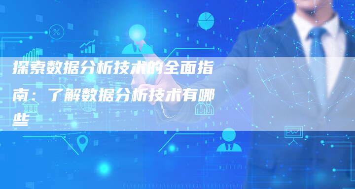 探索数据分析技术的全面指南：了解数据分析技术有哪些