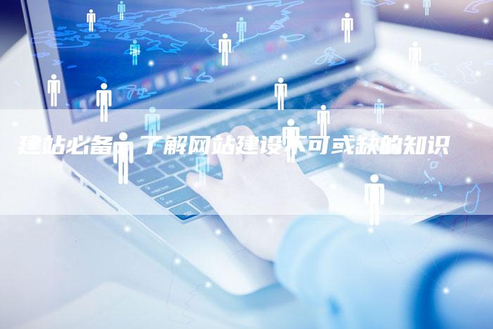 建站必备：了解网站建设不可或缺的知识