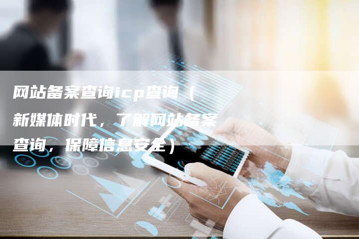 网站备案查询icp查询（新媒体时代，了解网站备案查询，保障信息安全）