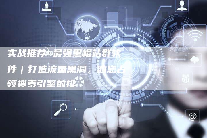 实战推荐 最强黑帽站群软件｜打造流量黑洞，助您占领搜索引擎前排