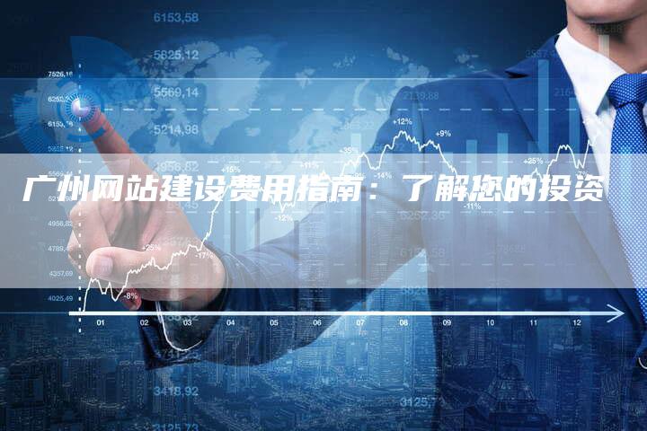 广州网站建设费用指南：了解您的投资