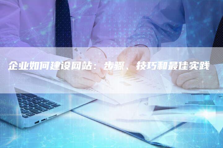 企业如何建设网站：步骤、技巧和最佳实践