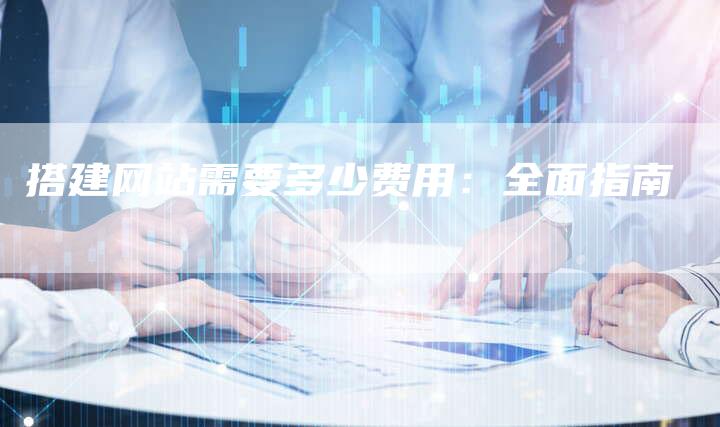 搭建网站需要多少费用：全面指南