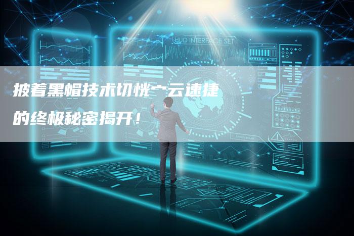 披着黑帽技术切恍宀云速捷的终极秘密揭开！