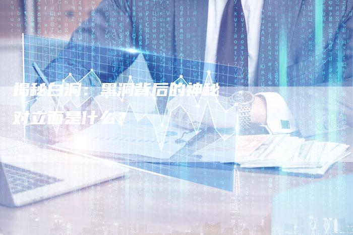 揭秘白洞：黑洞背后的神秘对立面是什么？