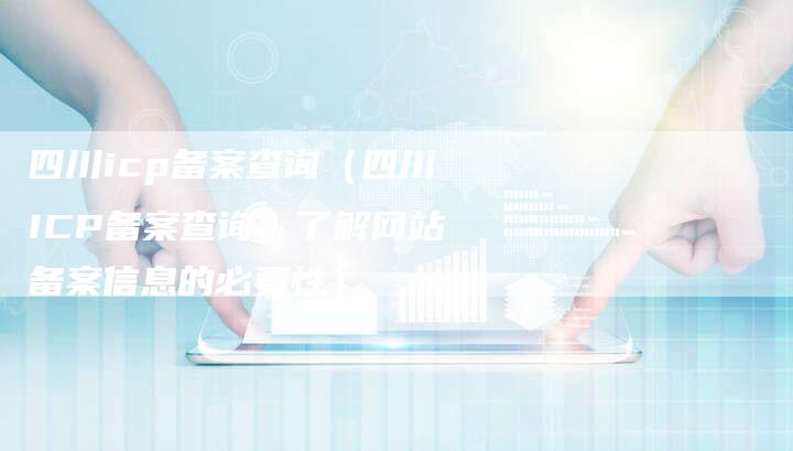 四川icp备案查询（四川ICP备案查询：了解网站备案信息的必要性）