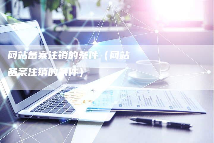 网站备案注销的条件（网站备案注销的条件）