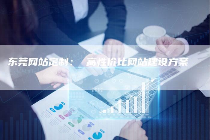 东莞网站定制： 高性价比网站建设方案