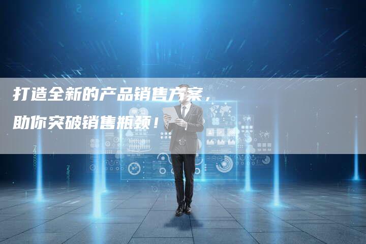 打造全新的产品销售方案，助你突破销售瓶颈！