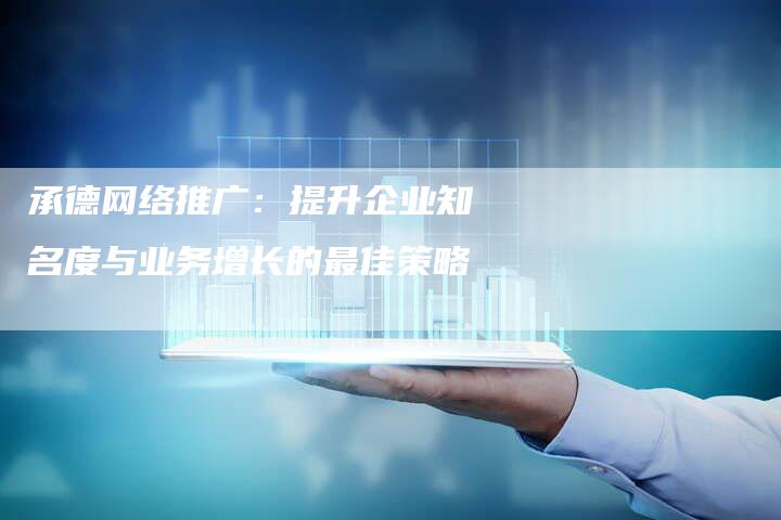 承德网络推广：提升企业知名度与业务增长的最佳策略