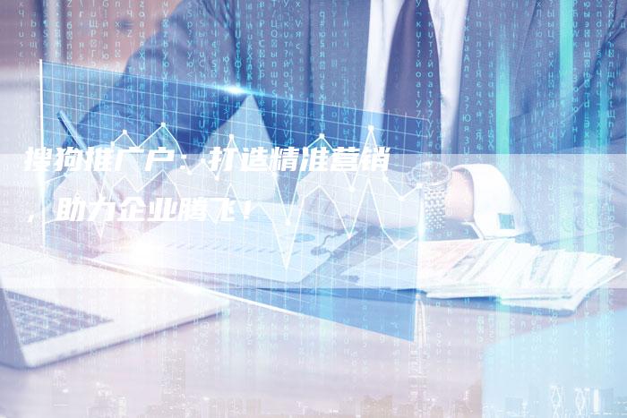 搜狗推广户：打造精准营销，助力企业腾飞！