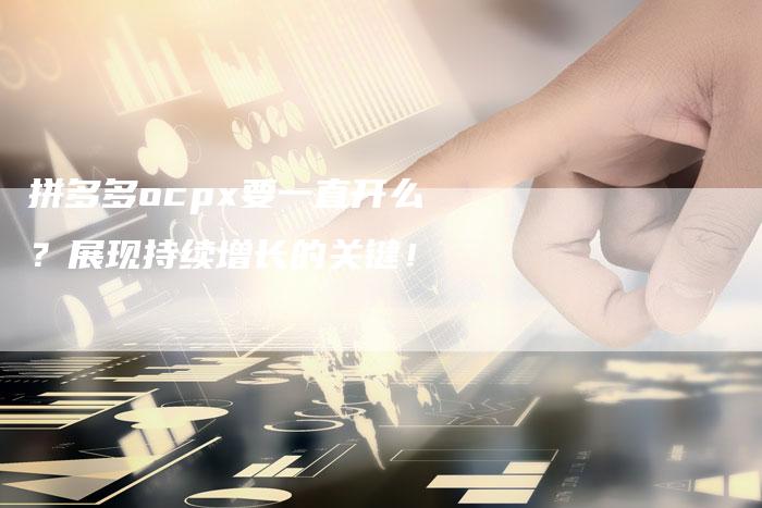 拼多多ocpx要一直开么？展现持续增长的关键！