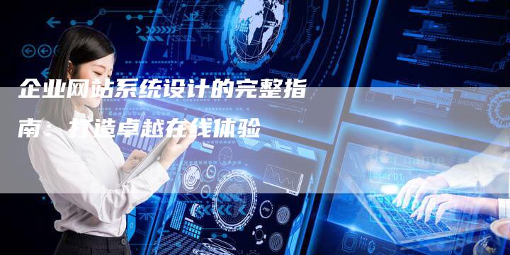 企业网站系统设计的完整指南：打造卓越在线体验