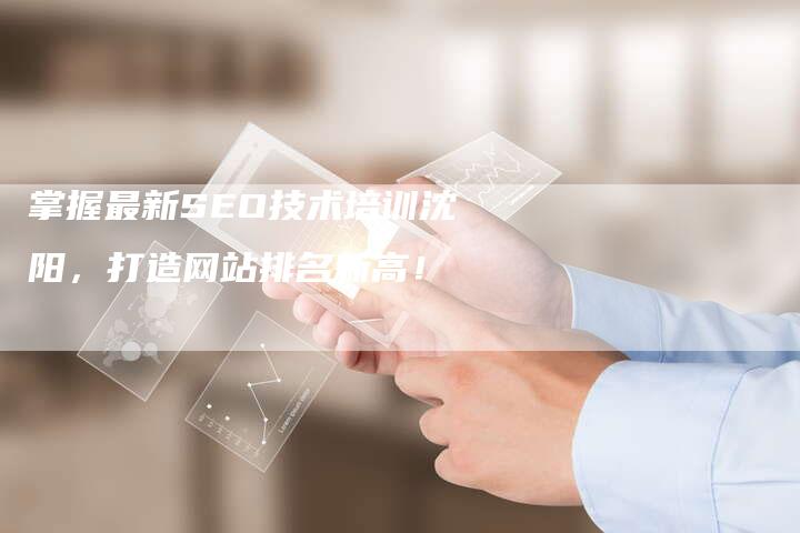 掌握最新SEO技术培训沈阳，打造网站排名新高！