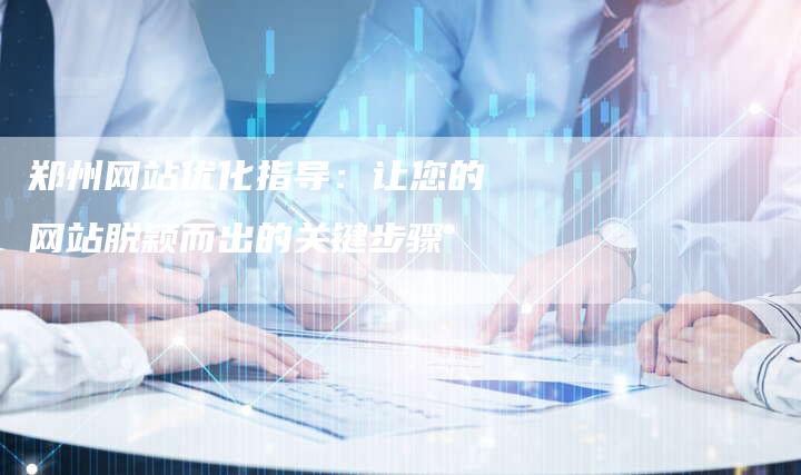 郑州网站优化指导：让您的网站脱颖而出的关键步骤