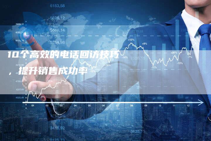 10个高效的电话回访技巧，提升销售成功率