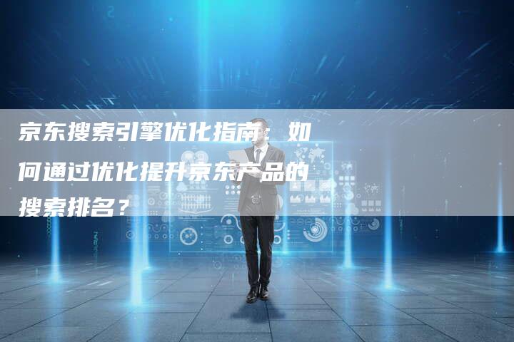 京东搜索引擎优化指南：如何通过优化提升京东产品的搜索排名？