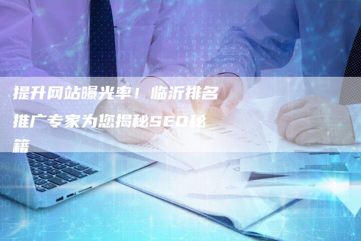 提升网站曝光率！临沂排名推广专家为您揭秘SEO秘籍