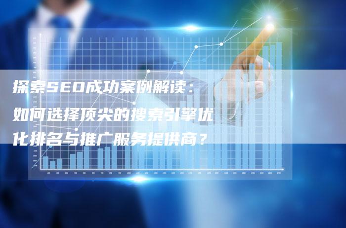 探索SEO成功案例解读：如何选择顶尖的搜索引擎优化排名与推广服务提供商？