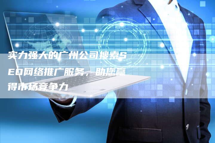 实力强大的广州公司搜索SEO网络推广服务，助您赢得市场竞争力