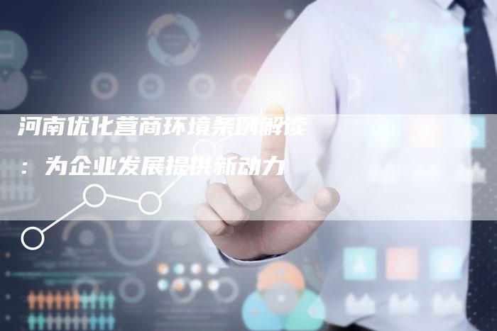河南优化营商环境条例解读：为企业发展提供新动力
