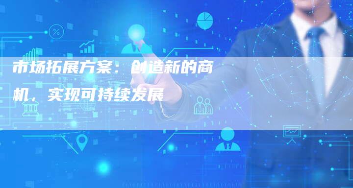 市场拓展方案：创造新的商机，实现可持续发展