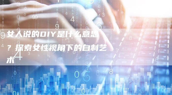 女人说的DIY是什么意思？探索女性视角下的自制艺术
