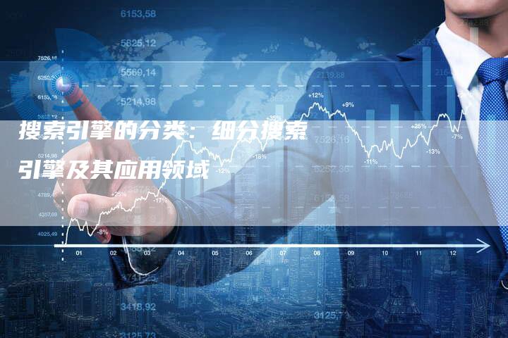 搜索引擎的分类：细分搜索引擎及其应用领域
