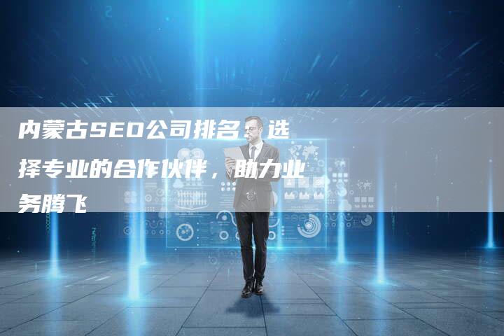 内蒙古SEO公司排名：选择专业的合作伙伴，助力业务腾飞