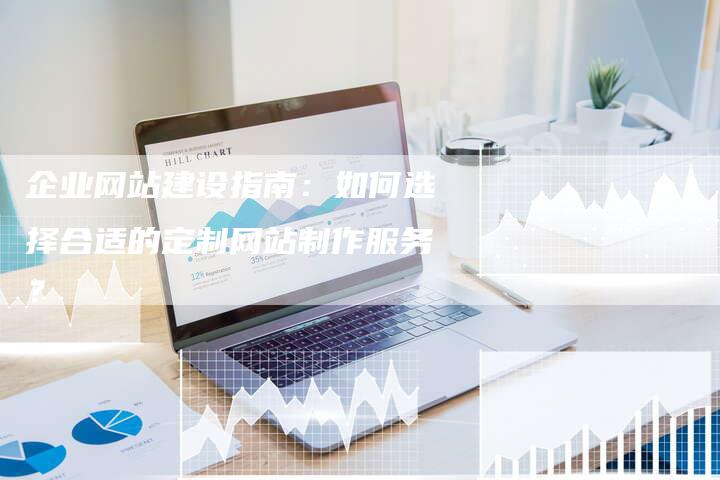 企业网站建设指南：如何选择合适的定制网站制作服务？