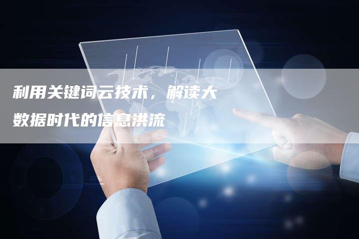 利用关键词云技术，解读大数据时代的信息洪流