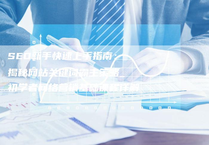 SEO新手快速上手指南：揭秘网站关键词霸主策略_初学者网络营销基础课程详解