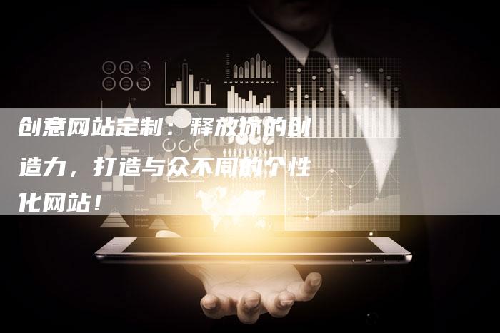 创意网站定制：释放你的创造力，打造与众不同的个性化网站！