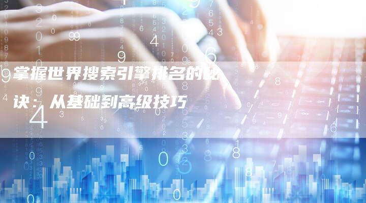 掌握世界搜索引擎排名的秘诀：从基础到高级技巧