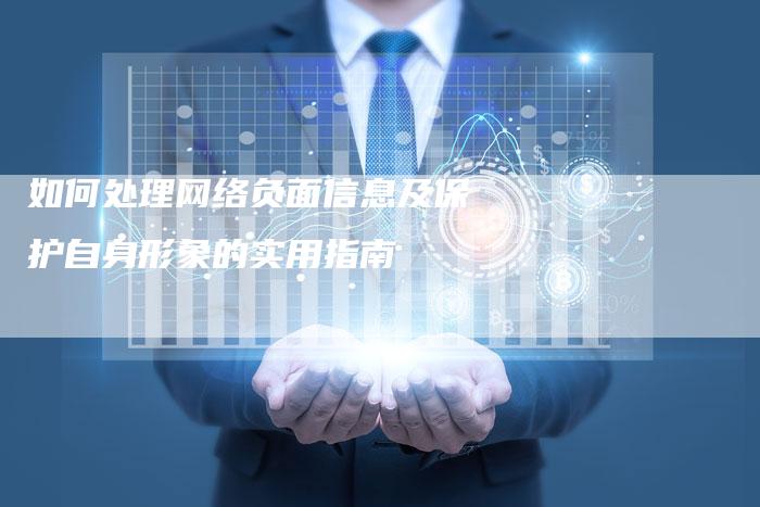 如何处理网络负面信息及保护自身形象的实用指南