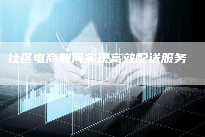 社区电商如何实现高效配送服务