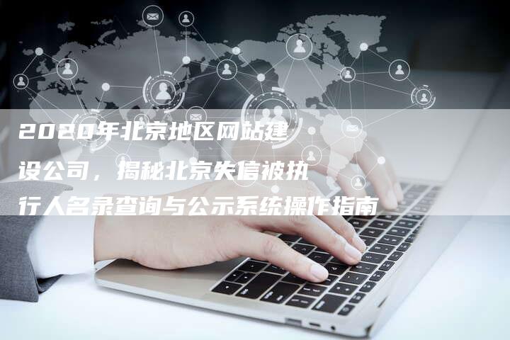 2020年北京地区网站建设公司，揭秘北京失信被执行人名录查询与公示系统操作指南
