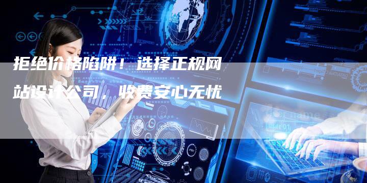 拒绝价格陷阱！选择正规网站设计公司，收费安心无忧